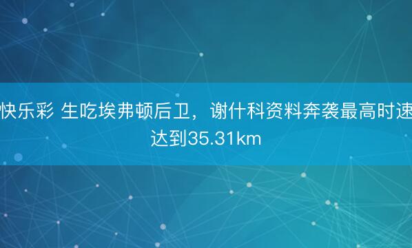 快乐彩 生吃埃弗顿后卫,谢什科资料奔袭最高时速达到35.31km