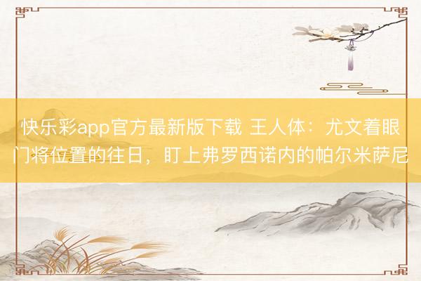 快乐彩app官方最新版下载 王人体：尤文着眼门将位置的往日，盯上弗罗西诺内的帕尔米萨尼