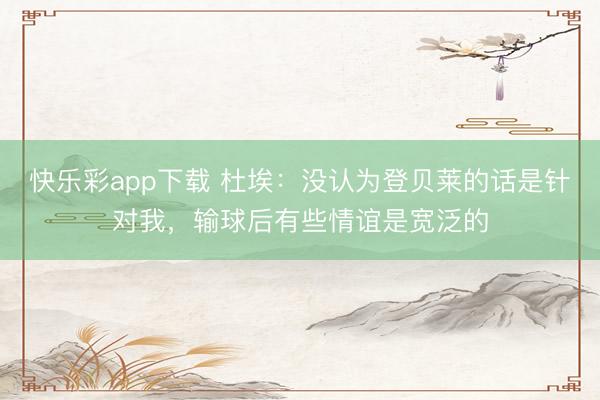 快乐彩app下载 杜埃：没认为登贝莱的话是针对我，输球后有些情谊是宽泛的