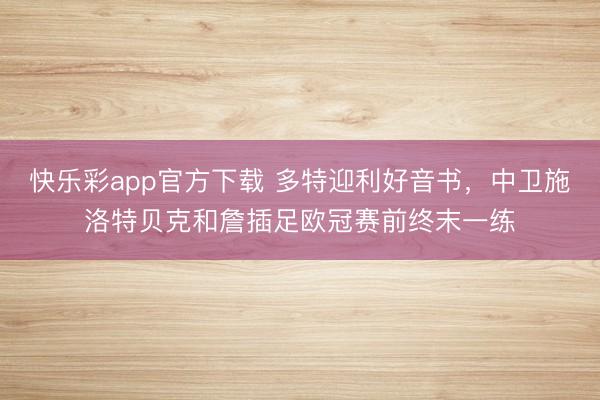 快乐彩app官方下载 多特迎利好音书，中卫施洛特贝克和詹插足欧冠赛前终末一练