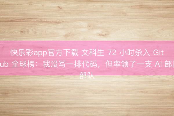 快乐彩app官方下载 文科生 72 小时杀入 GitHub 全球榜:我没写一排代码,但率领了一支 AI 部队