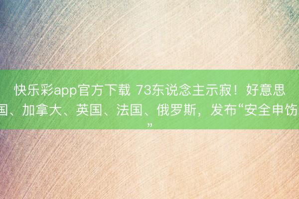 快乐彩app官方下载 73东说念主示寂！好意思国、加拿大、英国、法国、俄罗斯，发布“安全申饬”