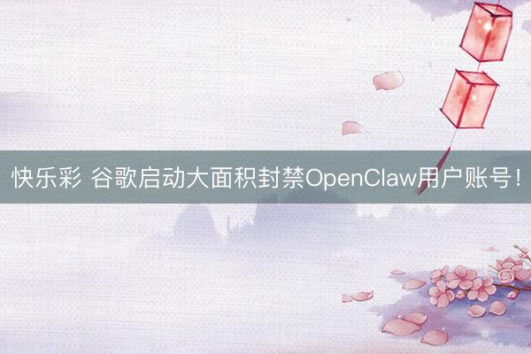 快乐彩 谷歌启动大面积封禁OpenClaw用户账号！