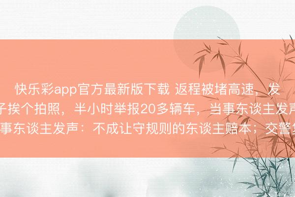 快乐彩app官方最新版下载 返程被堵高速，发现济急车谈被占用，女子挨个拍照，半小时举报20多辆车，当事东谈主发声：不成让守规则的东谈主赔本；交警复兴：处理中