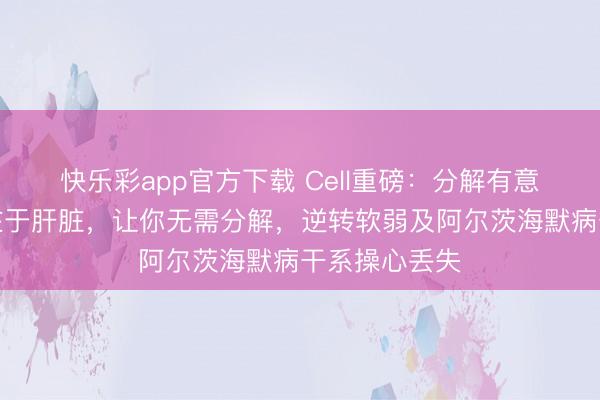 快乐彩app官方下载 Cell重磅：分解有意大脑的枢纽在于肝脏，让你无需分解，逆转软弱及阿尔茨海默病干系操心丢失