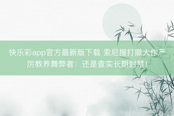 快乐彩app官方最新版下载 索尼搜打撤大作严厉教养舞弊者:还是查实长期封禁!