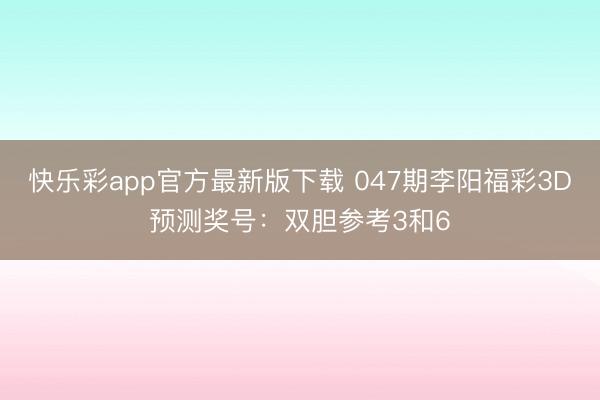 快乐彩app官方最新版下载 047期李阳福彩3D预测奖号：双胆参考3和6