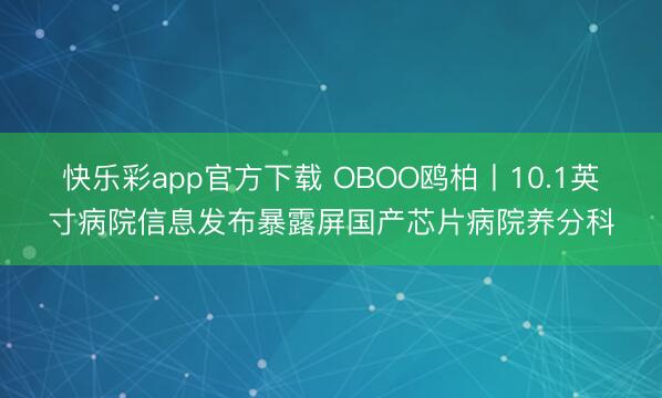 快乐彩app官方下载 OBOO鸥柏丨10.1英寸病院信息发布暴露屏国产芯片病院养分科