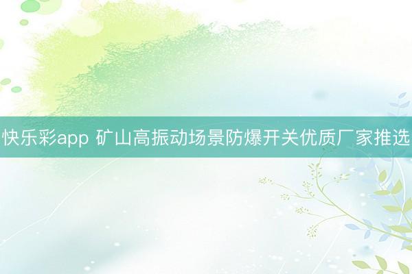 快乐彩app 矿山高振动场景防爆开关优质厂家推选