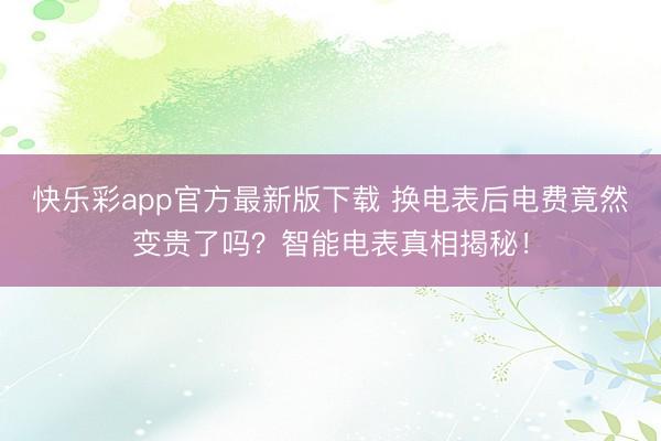 快乐彩app官方最新版下载 换电表后电费竟然变贵了吗？智能电表真相揭秘！