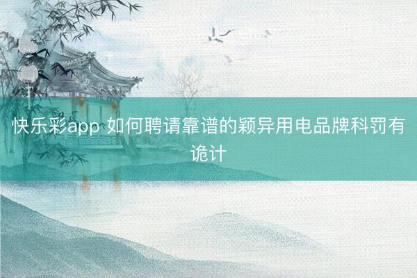 快乐彩app 如何聘请靠谱的颖异用电品牌科罚有诡计