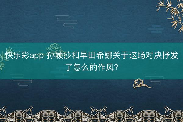 快乐彩app 孙颖莎和早田希娜关于这场对决抒发了怎么的作风？