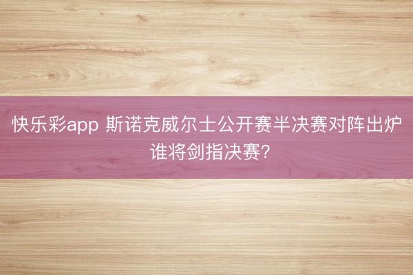 快乐彩app 斯诺克威尔士公开赛半决赛对阵出炉 谁将剑指决赛?
