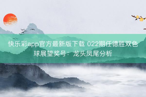 快乐彩app官方最新版下载 022期任德胜双色球展望奖号：龙头凤尾分析