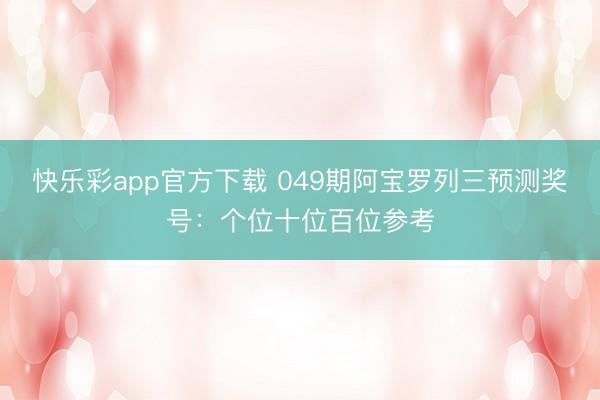 快乐彩app官方下载 049期阿宝罗列三预测奖号：个位十位百位参考