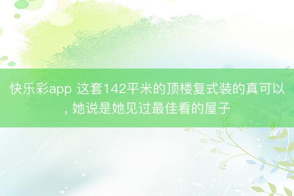 快乐彩app 这套142平米的顶楼复式装的真可以， 她说是她见过最佳看的屋子
