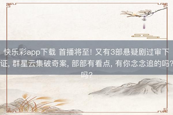 快乐彩app下载 首播将至! 又有3部悬疑剧过审下证， 群星云集破奇案， 部部有看点， 有你念念追的吗?