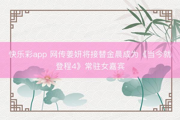快乐彩app 网传姜妍将接替金晨成为《当今就登程4》常驻女嘉宾