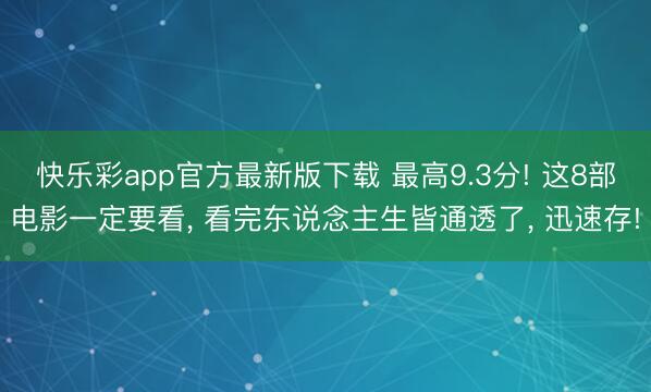 快乐彩app官方最新版下载 最高9.3分! 这8部电影一定要看， 看完东说念主生皆通透了， 迅速存!