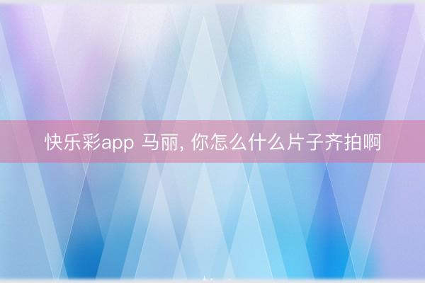 快乐彩app 马丽， 你怎么什么片子齐拍啊