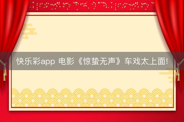快乐彩app 电影《惊蛰无声》车戏太上面!