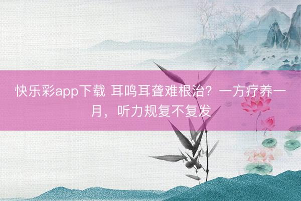 快乐彩app下载 耳鸣耳聋难根治？一方疗养一月，听力规复不复发