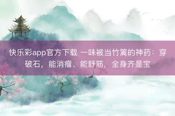 快乐彩app官方下载 一味被当竹篱的神药:穿破石,能消瘤、能舒筋,全身齐是宝