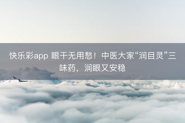 快乐彩app 眼干无用愁!中医大家“润目灵”三味药,润眼又安稳