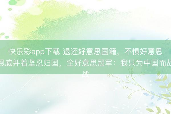 快乐彩app下载 退还好意思国籍，不惧好意思恩威并着坚忍归国，全好意思冠军：我只为中国而战