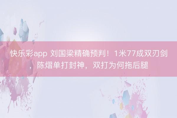 快乐彩app 刘国梁精确预判！1米77成双刃剑，陈熠单打封神，双打为何拖后腿