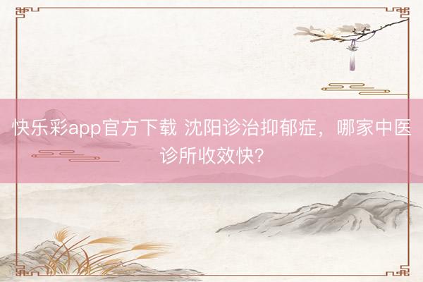 快乐彩app官方下载 沈阳诊治抑郁症，哪家中医诊所收效快？