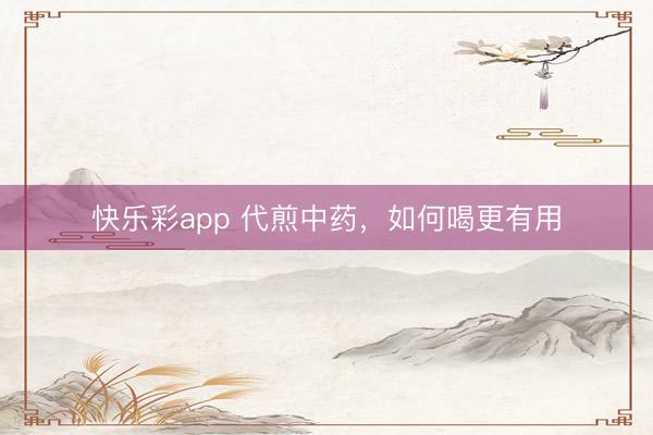 快乐彩app 代煎中药，如何喝更有用