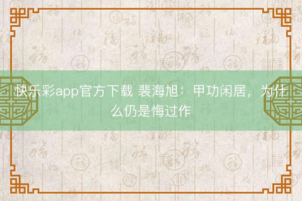 快乐彩app官方下载 裴海旭：甲功闲居，为什么仍是悔过作