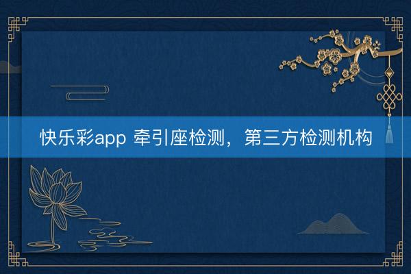 快乐彩app 牵引座检测，第三方检测机构