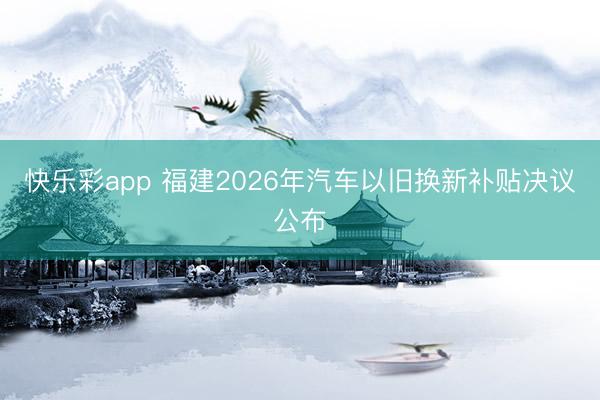 快乐彩app 福建2026年汽车以旧换新补贴决议公布