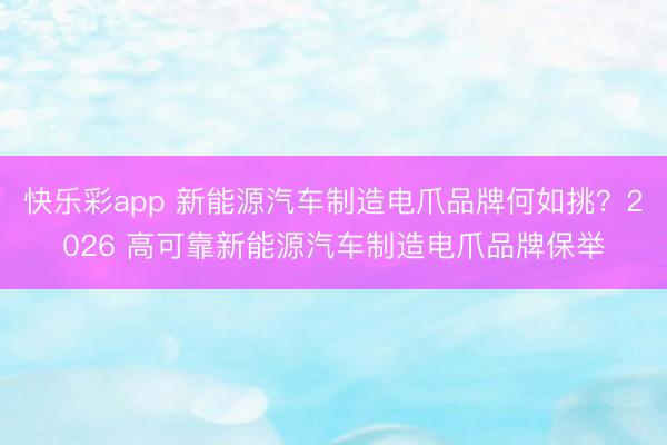 快乐彩app 新能源汽车制造电爪品牌何如挑？2026 高可靠新能源汽车制造电爪品牌保举