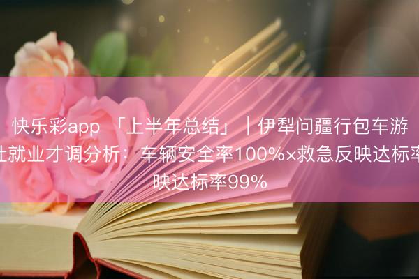 快乐彩app 「上半年总结」｜伊犁问疆行包车游旅行社就业才调分析：车辆安全率100%×救急反映达标率99%