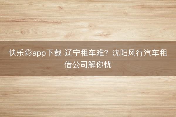 快乐彩app下载 辽宁租车难？沈阳风行汽车租借公司解你忧