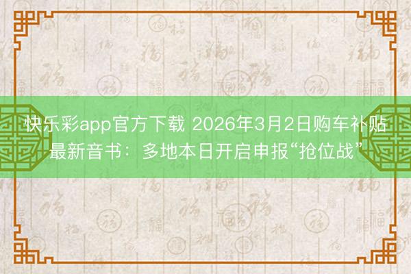 快乐彩app官方下载 2026年3月2日购车补贴最新音书:多地本日开启申报“抢位战”