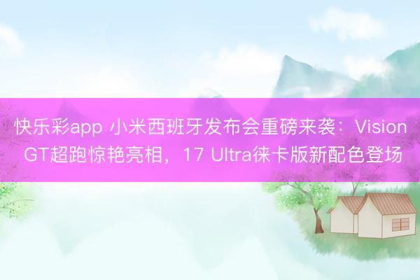 快乐彩app 小米西班牙发布会重磅来袭：Vision GT超跑惊艳亮相，17 Ultra徕卡版新配色登场