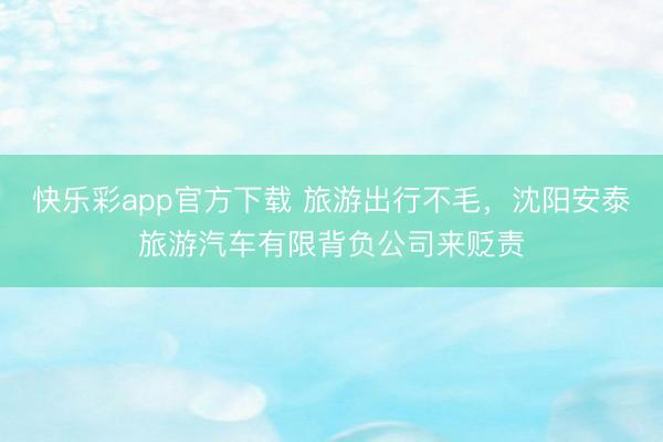 快乐彩app官方下载 旅游出行不毛，沈阳安泰旅游汽车有限背负公司来贬责