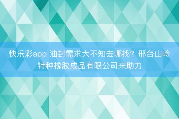 快乐彩app 油封需求大不知去哪找?邢台山岭特种橡胶成品有限公司来助力