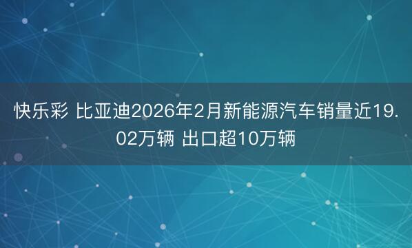 快乐彩 比亚迪2026年2月新能源汽车销量近19.02万辆 出口超10万辆