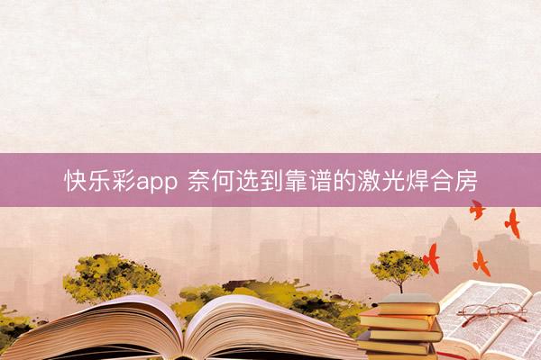 快乐彩app 奈何选到靠谱的激光焊合房
