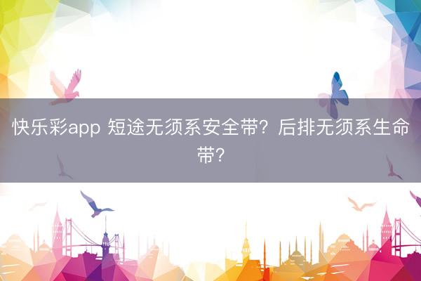 快乐彩app 短途无须系安全带?后排无须系生命带?