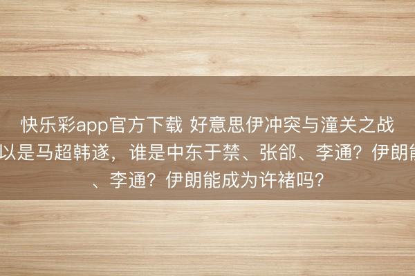 快乐彩app官方下载 好意思伊冲突与潼关之战:要是好意思以是马超韩遂,谁是中东于禁、张郃、李通?伊朗能成为许褚吗?