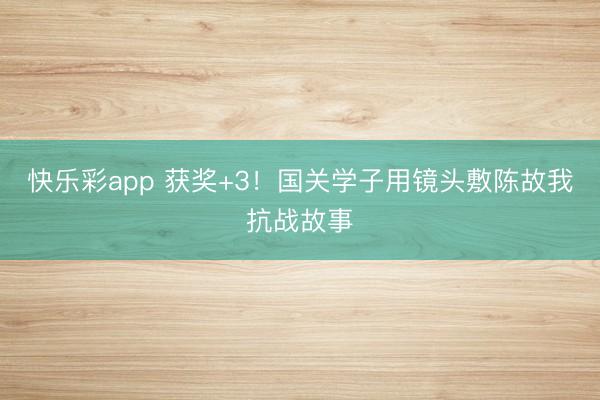 快乐彩app 获奖+3!国关学子用镜头敷陈故我抗战故事