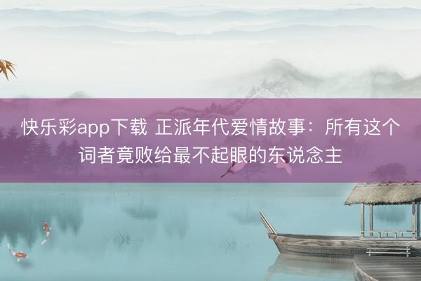 快乐彩app下载 正派年代爱情故事：所有这个词者竟败给最不起