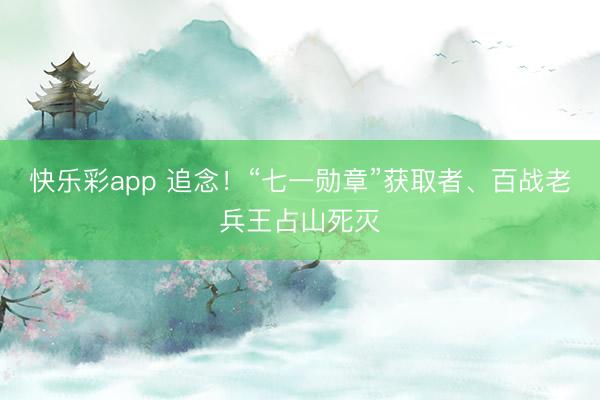 快乐彩app 追念！“七一勋章”获取者、百战老兵王占山死灭