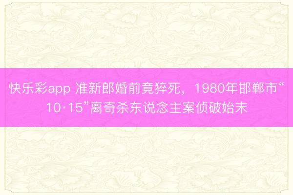 快乐彩app 准新郎婚前竟猝死，1980年邯郸市“10·15”离奇杀东说念主案侦破始末